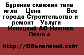 Бурение скважин типа “игла“ › Цена ­ 13 000 - Все города Строительство и ремонт » Услуги   . Ненецкий АО,Нижняя Пеша с.